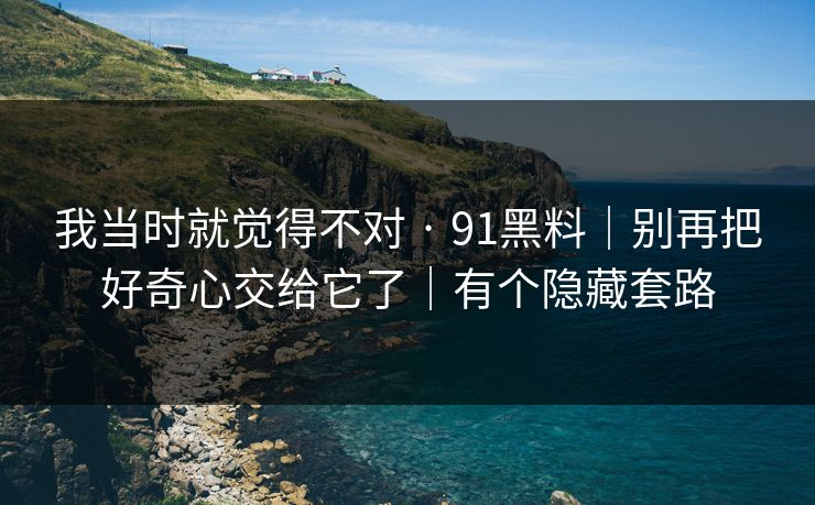 我当时就觉得不对 · 91黑料|别再把好奇心交给它了|有个隐藏套路 我当时就觉得不对 · 91黑料|别再把好奇心交给它了|有个隐藏套路