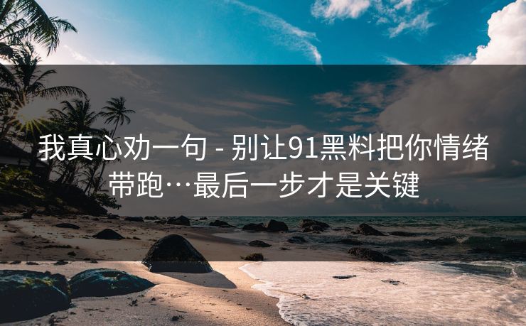 我真心劝一句 - 别让91黑料把你情绪带跑…最后一步才是关键 我真心劝一句 - 别让91黑料把你情绪带跑…最后一步才是关键