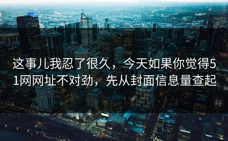 这事儿我忍了很久，今天如果你觉得51网网址不对劲，先从封面信息量查起