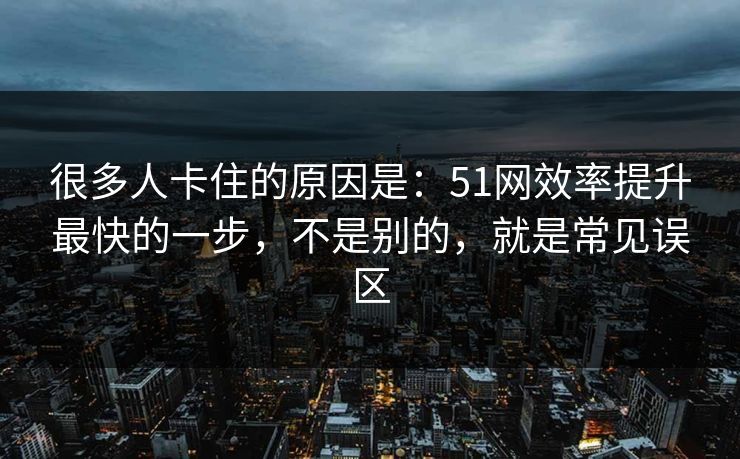 很多人卡住的原因是：51网效率提升最快的一步，不是别的，就是常见误区