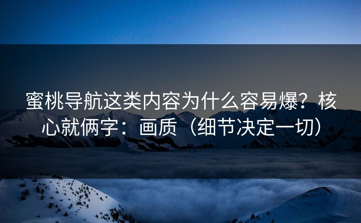 蜜桃导航这类内容为什么容易爆？核心就俩字：画质（细节决定一切）