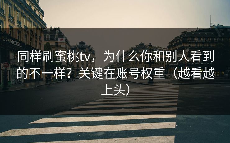 同样刷蜜桃tv，为什么你和别人看到的不一样？关键在账号权重（越看越上头）