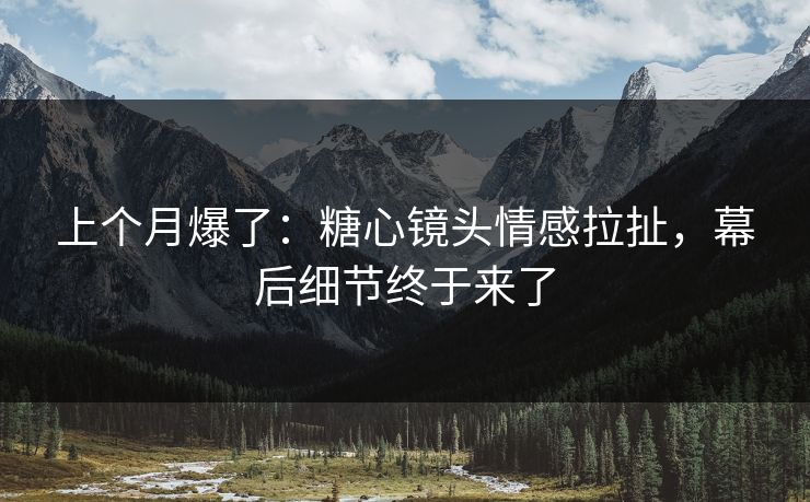 上个月爆了：糖心镜头情感拉扯，幕后细节终于来了