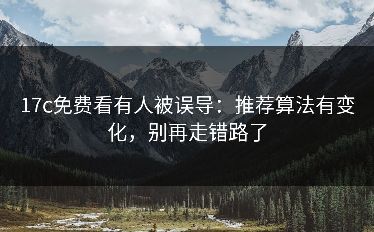 17c免费看有人被误导：推荐算法有变化，别再走错路了