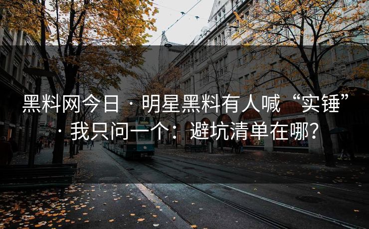 黑料网今日 · 明星黑料有人喊“实锤” · 我只问一个：避坑清单在哪？