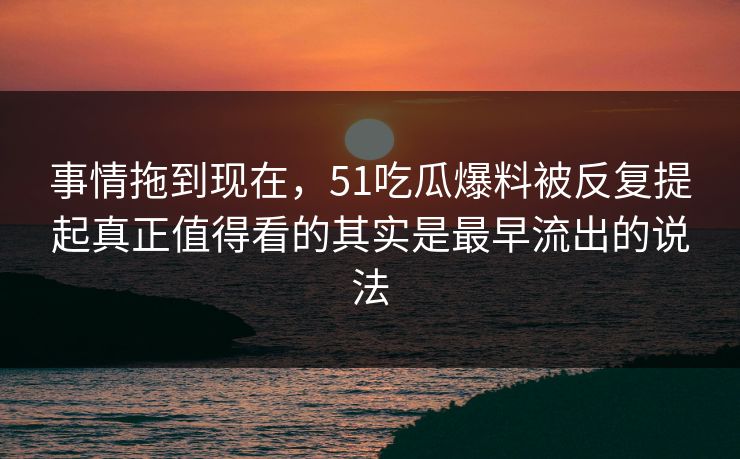 事情拖到现在,51吃瓜爆料被反复提起真正值得看的其实是最早流出的说法 事情拖到现在,51吃瓜爆料被反复提起真正值得看的其实是最早流出的说法