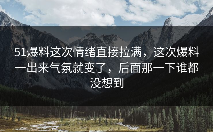 51爆料这次情绪直接拉满,这次爆料一出来气氛就变了,后面那一下谁都没想到 51爆料这次情绪直接拉满,这次爆料一出来气氛就变了,后面那一下谁都没想到