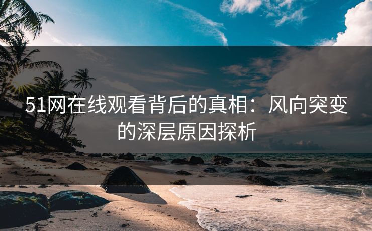 51网在线观看背后的真相：风向突变的深层原因探析