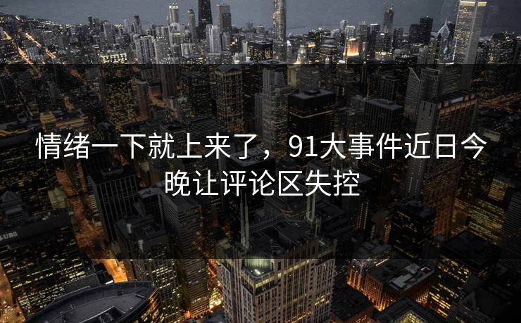 情绪一下就上来了,91大事件近日今晚让评论区失控 情绪一下就上来了,91大事件近日今晚让评论区失控